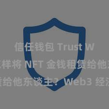 信任钱包 Trust Wallet 怎样将 NFT 金钱租赁给他东谈主？Web3 经济模式成见